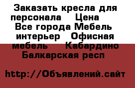 Заказать кресла для персонала  › Цена ­ 1 - Все города Мебель, интерьер » Офисная мебель   . Кабардино-Балкарская респ.